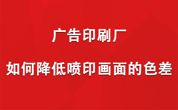 宁夏广告印刷厂如何降低喷印画面的色差